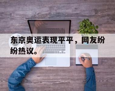 海星官方网址-东京奥运表现平平，网友纷纷热议。