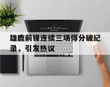 海星体育官方app下载-雄鹿前锋连续三场得分破纪录，引发热议