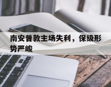海星体育官方app下载-南安普敦主场失利，保级形势严峻