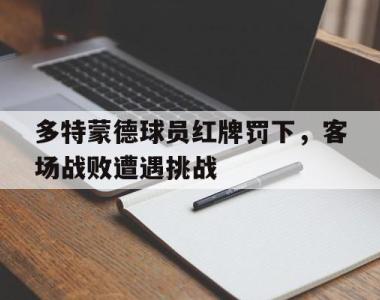 海星官方网址-多特蒙德球员红牌罚下，客场战败遭遇挑战