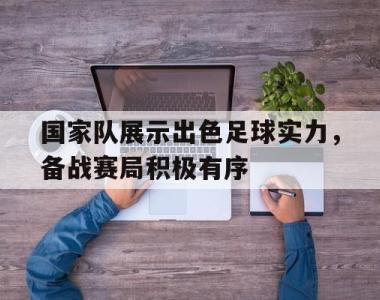 海星官方网址-国家队展示出色足球实力，备战赛局积极有序