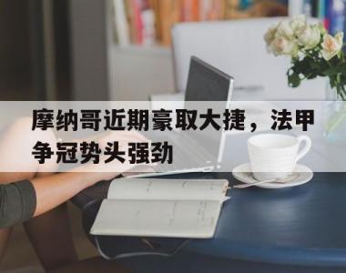 海星官方网址-摩纳哥近期豪取大捷，法甲争冠势头强劲