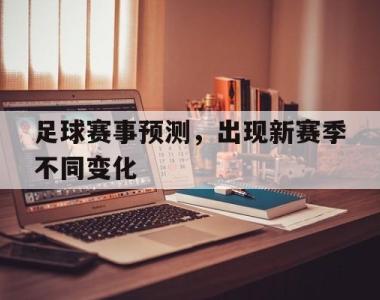 海星体育官方app下载-足球赛事预测，出现新赛季不同变化