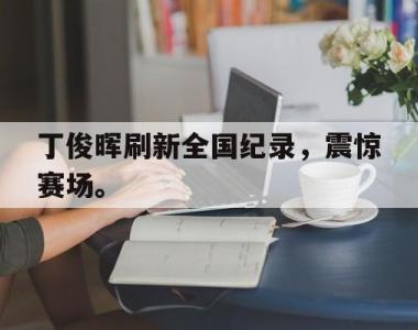 海星体育官方在线入口-丁俊晖刷新全国纪录，震惊赛场。