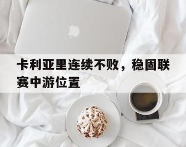 海星体育官方在线入口-卡利亚里连续不败，稳固联赛中游位置