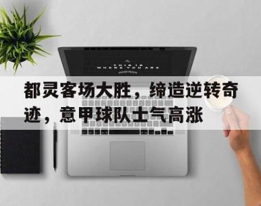 海星体育官方在线入口-都灵客场大胜，缔造逆转奇迹，意甲球队士气高涨