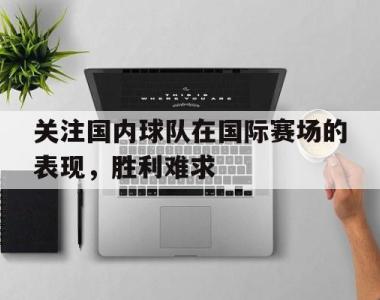 海星体育官方app下载-关注国内球队在国际赛场的表现，胜利难求