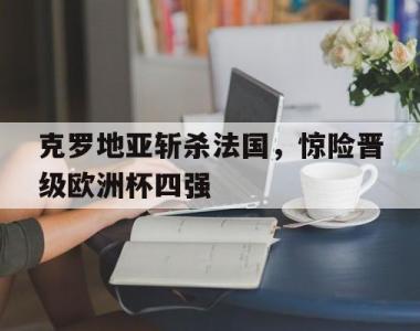 海星体育官方在线入口-克罗地亚斩杀法国，惊险晋级欧洲杯四强