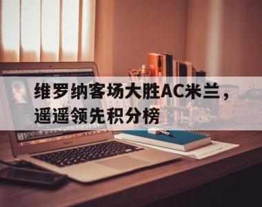 海星官方网址-维罗纳客场大胜AC米兰，遥遥领先积分榜
