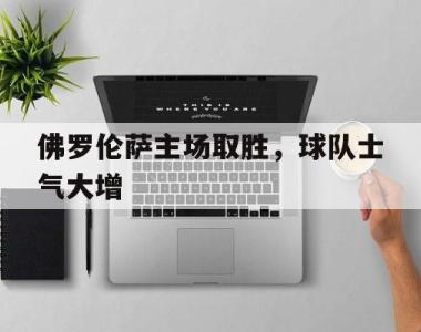 海星体育官方在线入口-佛罗伦萨主场取胜，球队士气大增