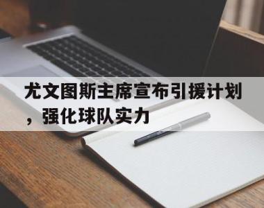 海星体育官方在线入口-尤文图斯主席宣布引援计划，强化球队实力
