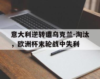 海星官方网址-意大利逆转遭乌克兰-淘汰，欧洲杯末轮战中失利
