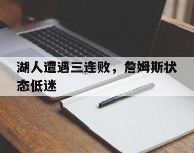 海星体育官方app下载-湖人遭遇三连败，詹姆斯状态低迷