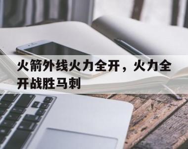 海星体育官方在线入口-火箭外线火力全开，火力全开战胜马刺