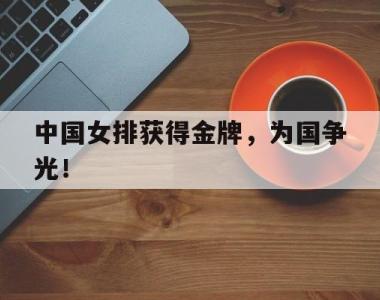 海星体育官方app下载-中国女排获得金牌，为国争光！