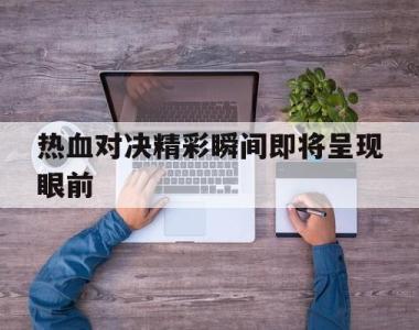 海星官方网址-热血对决精彩瞬间即将呈现眼前