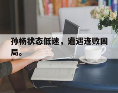 海星体育官方在线入口-孙杨状态低迷，遭遇连败困局。