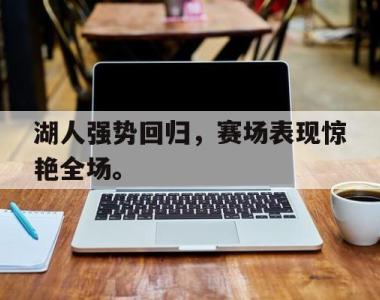 海星体育官方在线入口-湖人强势回归，赛场表现惊艳全场。