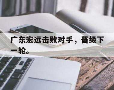 海星体育官方app下载-广东宏远击败对手，晋级下一轮。