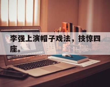 海星官方网址-李强上演帽子戏法，技惊四座。