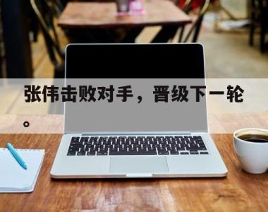 海星体育官方在线入口-张伟击败对手，晋级下一轮。