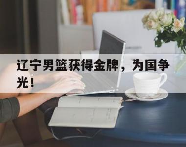 海星体育官方在线入口-辽宁男篮获得金牌，为国争光！