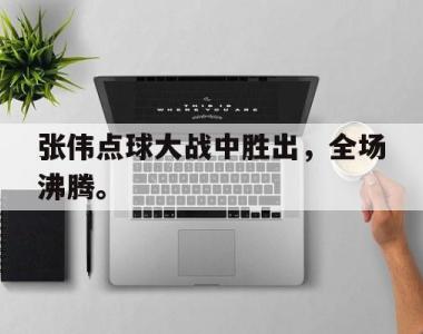 海星体育官方app下载-张伟点球大战中胜出，全场沸腾。