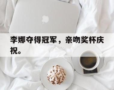 海星体育官方在线入口-李娜夺得冠军，亲吻奖杯庆祝。