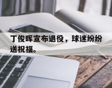 海星体育官方在线入口-丁俊晖宣布退役，球迷纷纷送祝福。