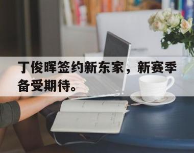 海星官方网址-丁俊晖签约新东家，新赛季备受期待。