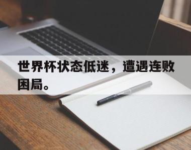 海星官方网址-世界杯状态低迷，遭遇连败困局。