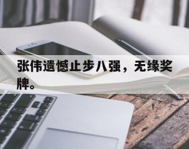 海星体育官方app下载-张伟遗憾止步八强，无缘奖牌。