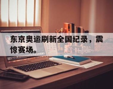 海星官方网址-东京奥运刷新全国纪录，震惊赛场。