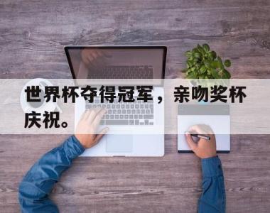 海星体育官方app下载-世界杯夺得冠军，亲吻奖杯庆祝。