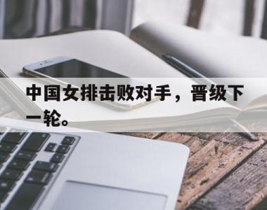 海星官方网址-中国女排击败对手，晋级下一轮。