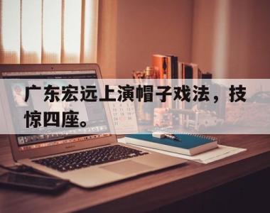 海星体育官方app下载-广东宏远上演帽子戏法，技惊四座。