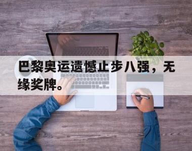 海星体育官方在线入口-巴黎奥运遗憾止步八强，无缘奖牌。