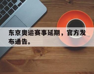 海星体育官方app下载-东京奥运赛事延期，官方发布通告。