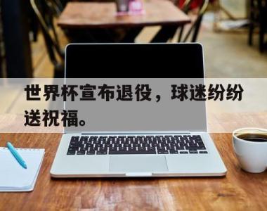 海星官方网址-世界杯宣布退役，球迷纷纷送祝福。
