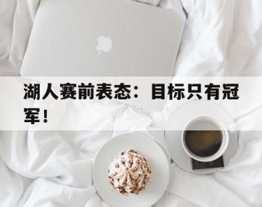 海星官方网址-湖人赛前表态：目标只有冠军！