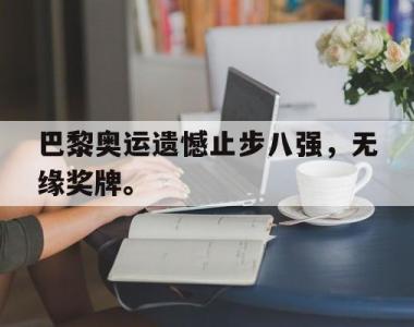 海星官方网址-巴黎奥运遗憾止步八强，无缘奖牌。