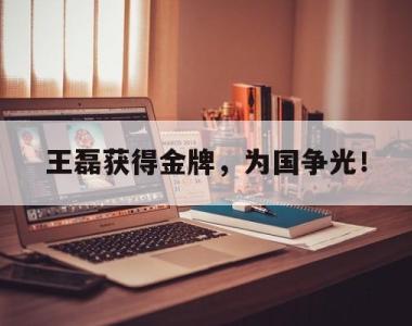 海星官方网址-王磊获得金牌，为国争光！