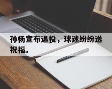 海星官方网址-孙杨宣布退役，球迷纷纷送祝福。