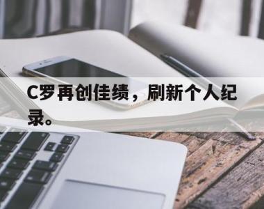 海星体育官方app下载-C罗再创佳绩，刷新个人纪录。