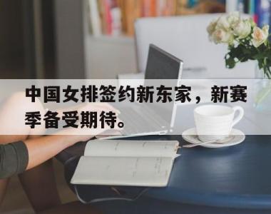 海星体育官方app下载-中国女排签约新东家，新赛季备受期待。
