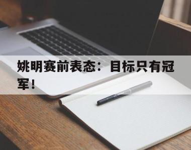 海星体育官方在线入口-姚明赛前表态：目标只有冠军！