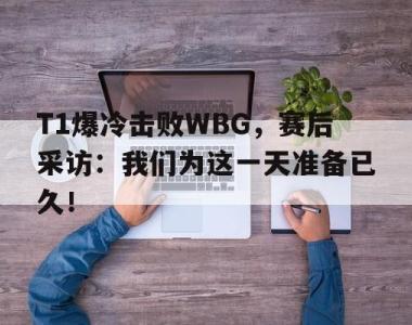 海星官方网址-T1爆冷击败WBG，赛后采访：我们为这一天准备已久！
