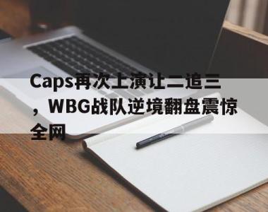 海星体育官方app下载-Caps再次上演让二追三，WBG战队逆境翻盘震惊全网
