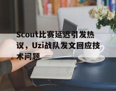 海星体育官方app下载-Scout比赛延迟引发热议，Uzi战队发文回应技术问题