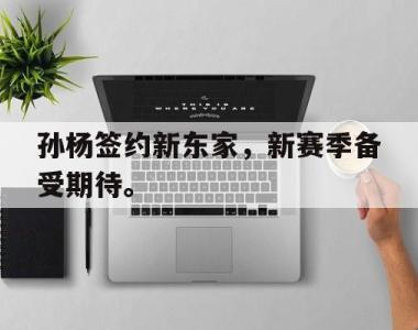 海星体育官方在线入口-孙杨签约新东家，新赛季备受期待。